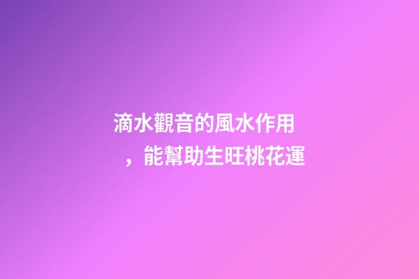 滴水觀音的風水作用，能幫助生旺桃花運